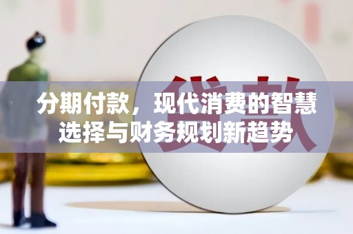 隆阳分期付款，现代消费的智慧选择与财务规划新趋势