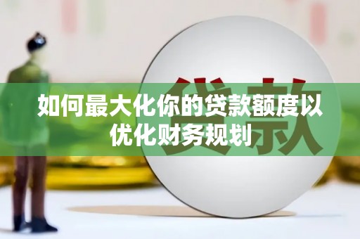 隆阳如何最大化你的贷款额度以优化财务规划