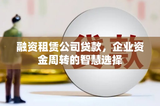 隆阳融资租赁公司贷款，企业资金周转的智慧选择