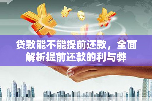 隆阳贷款能不能提前还款，全面解析提前还款的利与弊