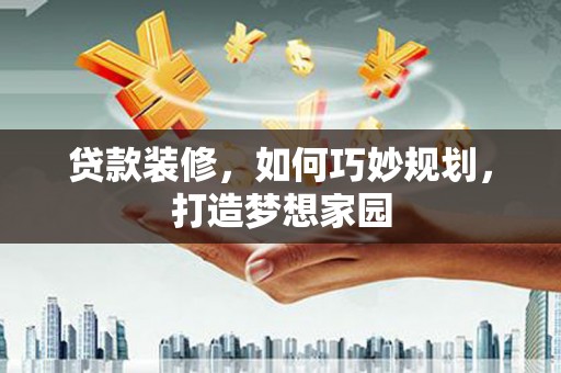 隆阳贷款装修，如何巧妙规划，打造梦想家园