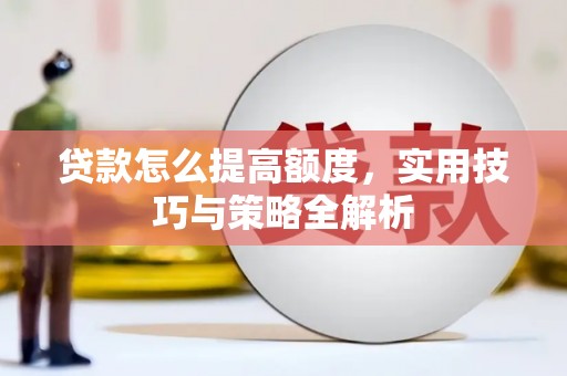 隆阳贷款怎么提高额度，实用技巧与策略全解析
