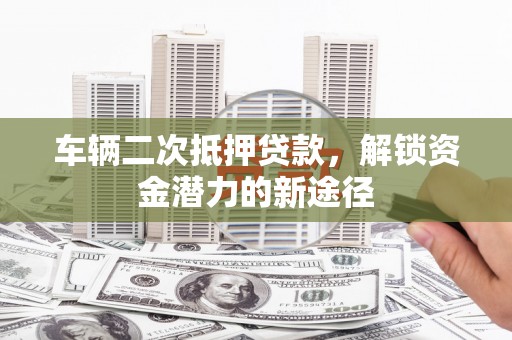 隆阳车辆二次抵押贷款，解锁资金潜力的新途径