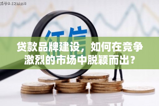 隆阳贷款品牌建设，如何在竞争激烈的市场中脱颖而出？