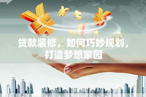 隆阳贷款装修，如何巧妙规划，打造梦想家园