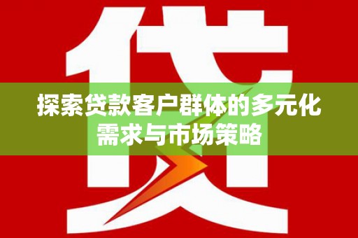隆阳探索贷款客户群体的多元化需求与市场策略