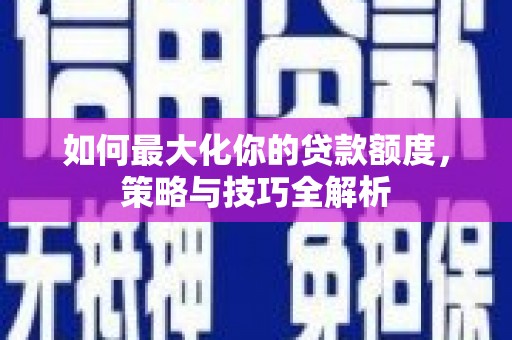 隆阳如何最大化你的贷款额度，策略与技巧全解析