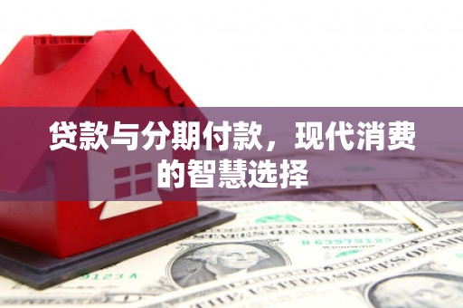 隆阳贷款与分期付款，现代消费的智慧选择