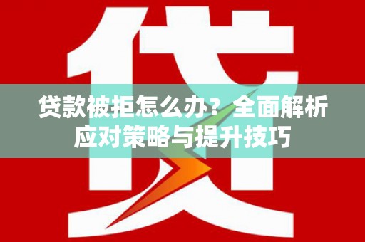 隆阳贷款被拒怎么办？全面解析应对策略与提升技巧
