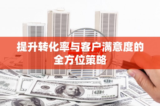 隆阳提升转化率与客户满意度的全方位策略