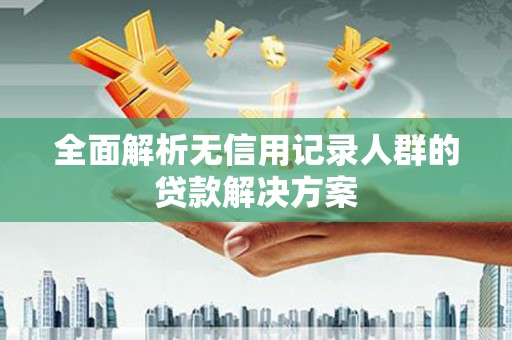 隆阳全面解析无信用记录人群的贷款解决方案